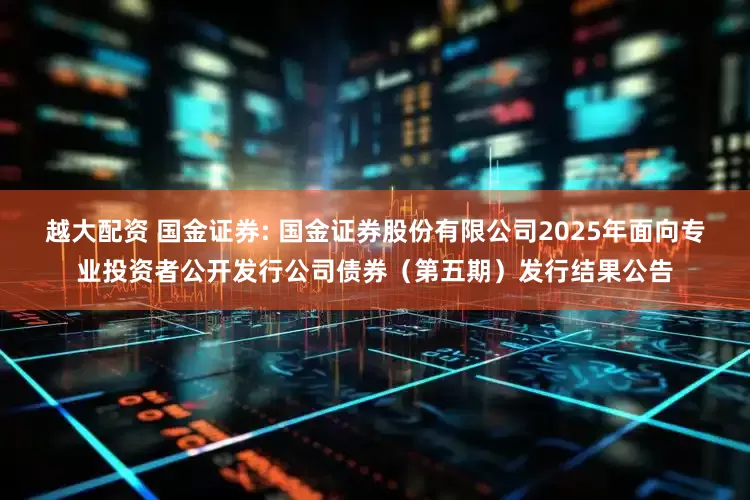 越大配资 国金证券: 国金证券股份有限公司2025年面向专业投资者公开发行公司债券（第五期）发行结果公告