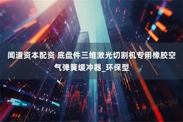 闻道资本配资 底盘件三维激光切割机专用橡胶空气弹簧缓冲器_环保型
