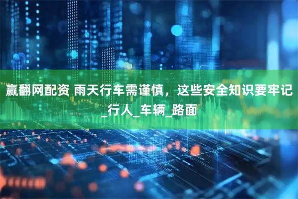 赢翻网配资 雨天行车需谨慎，这些安全知识要牢记_行人_车辆_路面