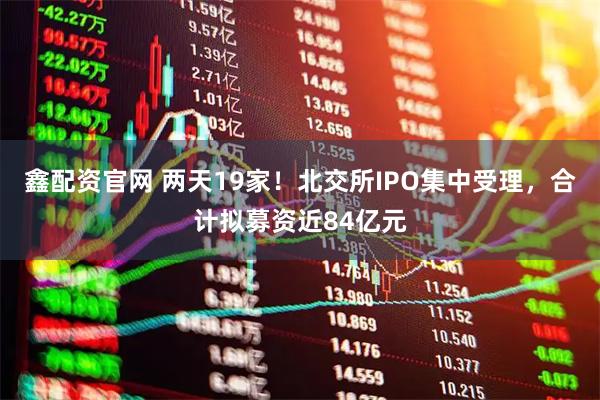 鑫配资官网 两天19家！北交所IPO集中受理，合计拟募资近84亿元