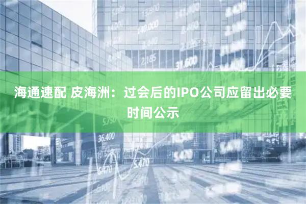海通速配 皮海洲：过会后的IPO公司应留出必要时间公示