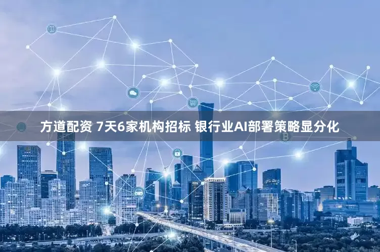 方道配资 7天6家机构招标 银行业AI部署策略显分化