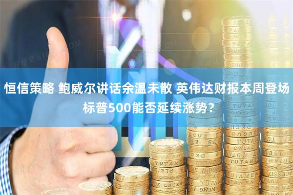 恒信策略 鲍威尔讲话余温未散 英伟达财报本周登场 标普500能否延续涨势？
