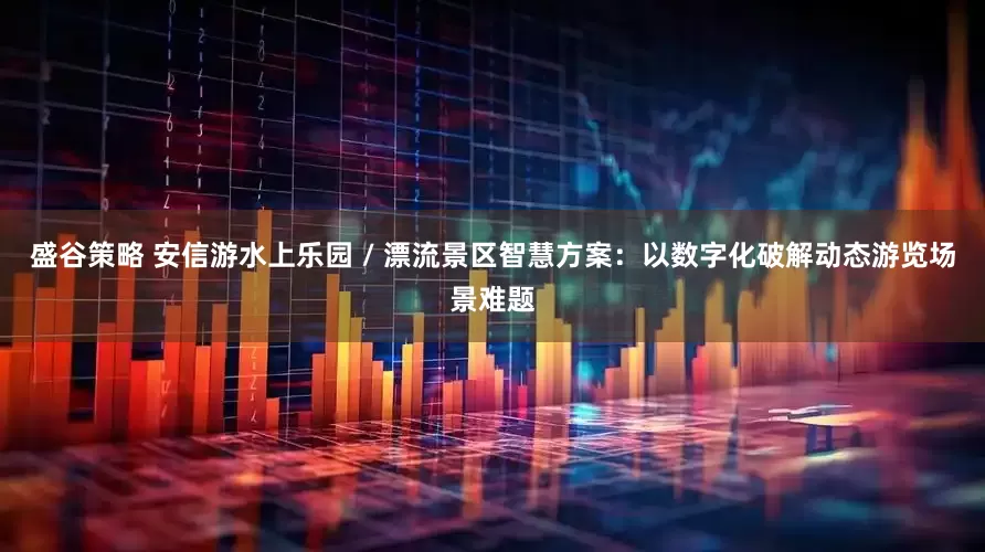 盛谷策略 安信游水上乐园 / 漂流景区智慧方案：以数字化破解动态游览场景难题