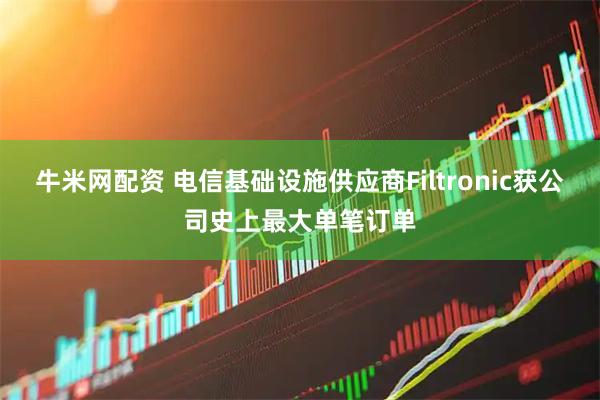 牛米网配资 电信基础设施供应商Filtronic获公司史上最大单笔订单