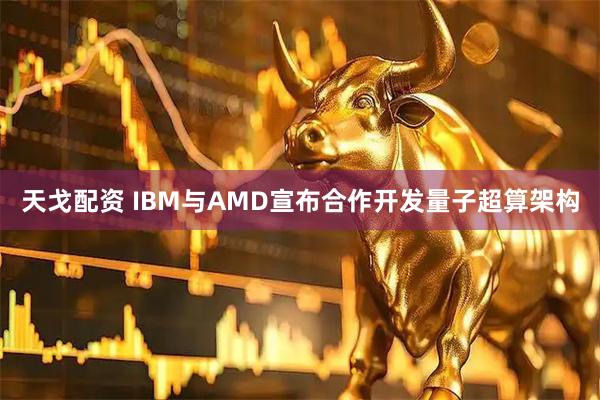 天戈配资 IBM与AMD宣布合作开发量子超算架构