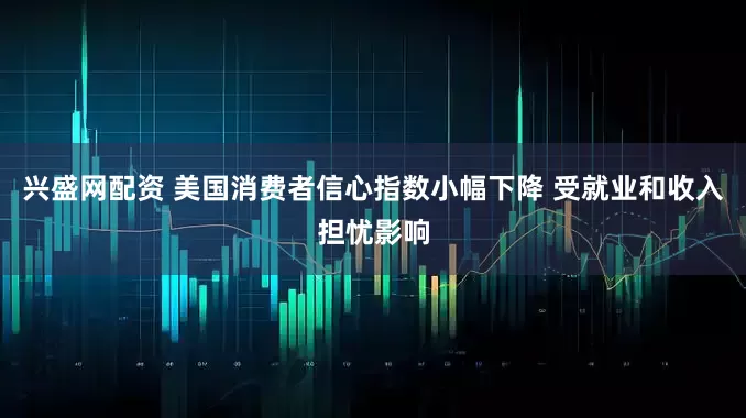 兴盛网配资 美国消费者信心指数小幅下降 受就业和收入担忧影响