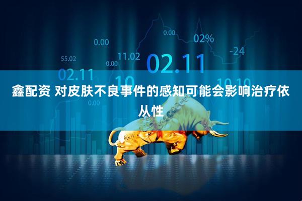 鑫配资 对皮肤不良事件的感知可能会影响治疗依从性