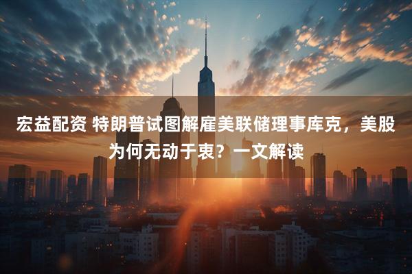 宏益配资 特朗普试图解雇美联储理事库克，美股为何无动于衷？一文解读