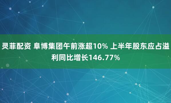 灵菲配资 阜博集团午前涨超10% 上半年股东应占溢利同比增长146.77%