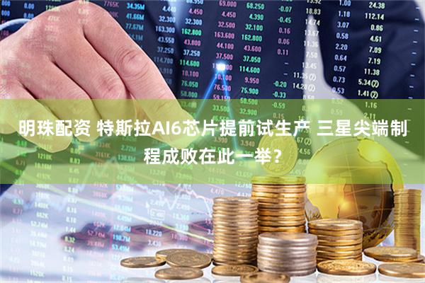 明珠配资 特斯拉AI6芯片提前试生产 三星尖端制程成败在此一举？