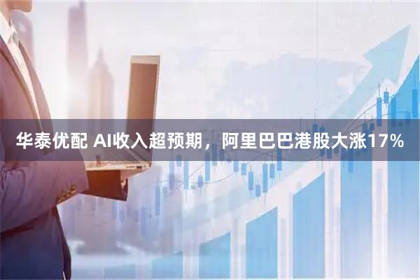 华泰优配 AI收入超预期，阿里巴巴港股大涨17%