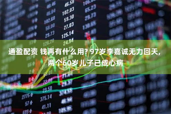 通盈配资 钱再有什么用? 97岁李嘉诚无力回天, 两个60岁儿子已成心病