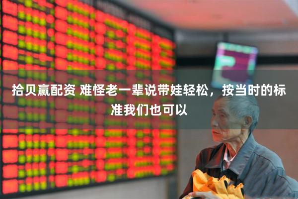 拾贝赢配资 难怪老一辈说带娃轻松，按当时的标准我们也可以