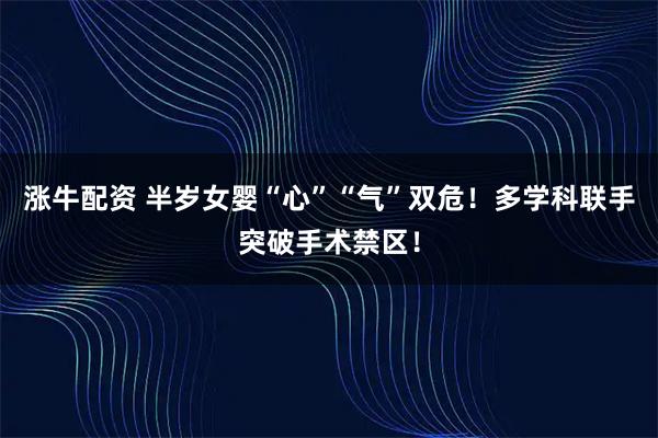 涨牛配资 半岁女婴“心”“气”双危！多学科联手突破手术禁区！