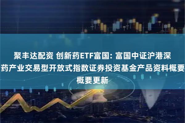 聚丰达配资 创新药ETF富国: 富国中证沪港深创新药产业交易型开放式指数证券投资基金产品资料概要更新