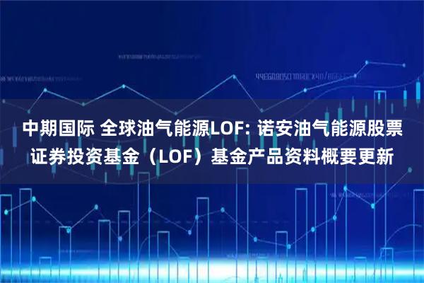 中期国际 全球油气能源LOF: 诺安油气能源股票证券投资基金（LOF）基金产品资料概要更新