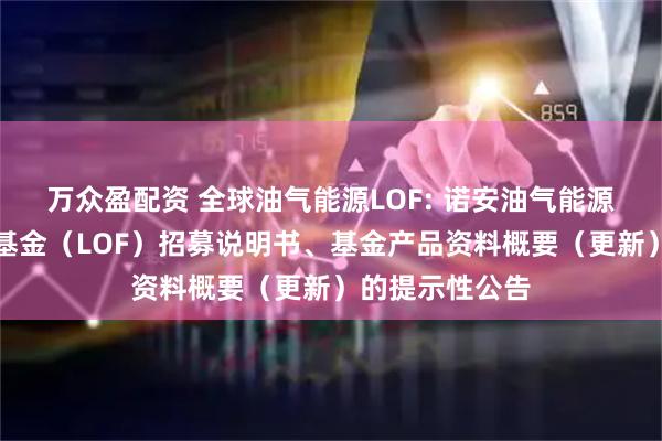 万众盈配资 全球油气能源LOF: 诺安油气能源股票证券投资基金（LOF）招募说明书、基金产品资料概要（更新）的提示性公告