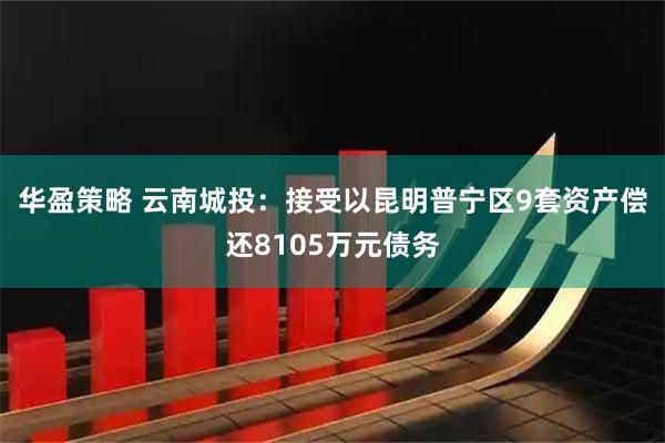 华盈策略 云南城投：接受以昆明普宁区9套资产偿还8105万元债务