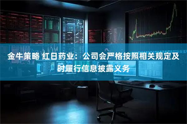 金牛策略 红日药业：公司会严格按照相关规定及时履行信息披露义务