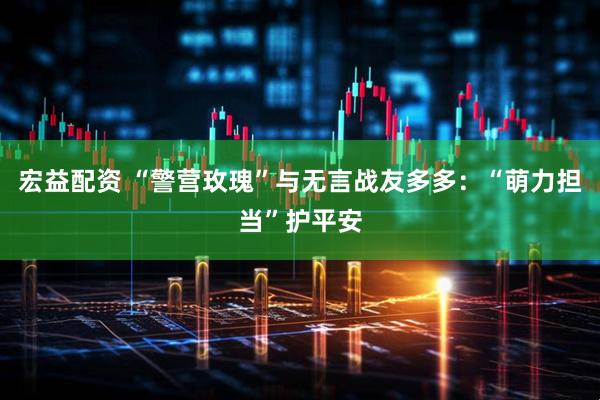 宏益配资 “警营玫瑰”与无言战友多多：“萌力担当”护平安
