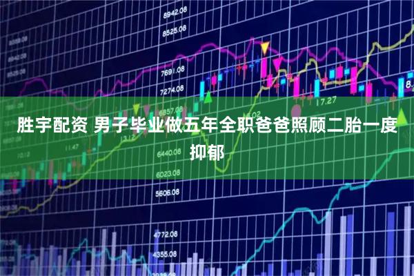 胜宇配资 男子毕业做五年全职爸爸照顾二胎一度抑郁
