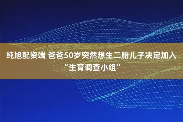 纯旭配资端 爸爸50岁突然想生二胎儿子决定加入“生育调查小组”