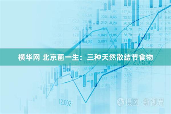 横华网 北京菌一生：三种天然散结节食物