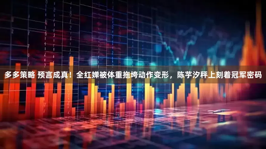 多多策略 预言成真！全红婵被体重拖垮动作变形，陈芋汐秤上刻着冠军密码