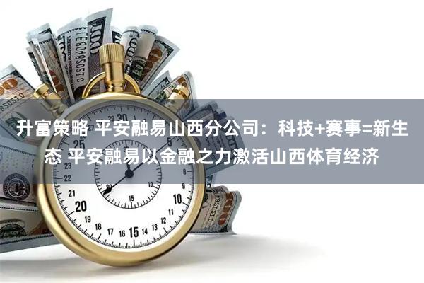升富策略 平安融易山西分公司：科技+赛事=新生态 平安融易以金融之力激活山西体育经济