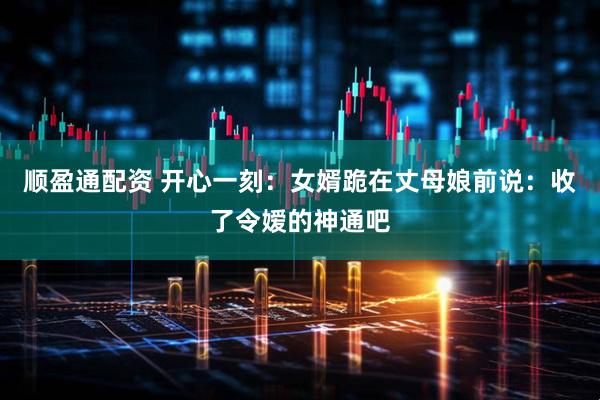 顺盈通配资 开心一刻：女婿跪在丈母娘前说：收了令嫒的神通吧