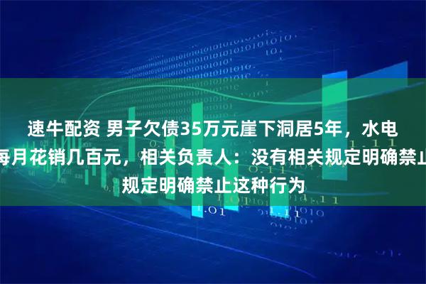 速牛配资 男子欠债35万元崖下洞居5年，水电气三通，每月花销几百元，相关负责人：没有相关规定明确禁止这种行为