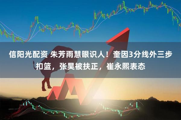 信阳光配资 朱芳雨慧眼识人！奎因3分线外三步扣篮，张昊被扶正，崔永熙表态