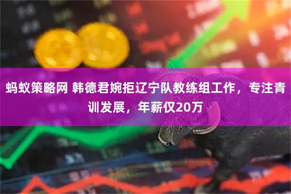 蚂蚁策略网 韩德君婉拒辽宁队教练组工作，专注青训发展，年薪仅20万