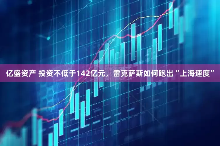 亿盛资产 投资不低于142亿元，雷克萨斯如何跑出“上海速度”