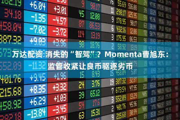 万达配资 消失的“智驾”？Momenta曹旭东：监管收紧让良币驱逐劣币