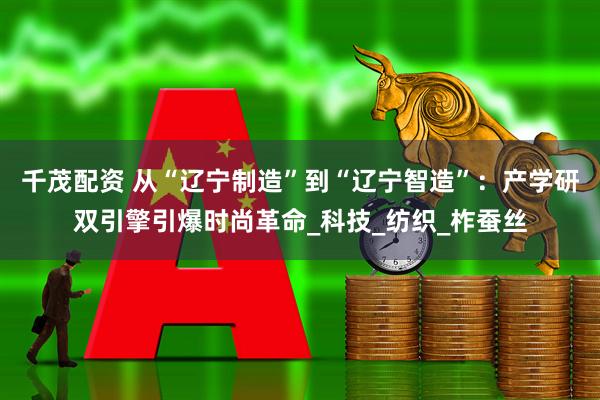 千茂配资 从“辽宁制造”到“辽宁智造”：产学研双引擎引爆时尚革命_科技_纺织_柞蚕丝