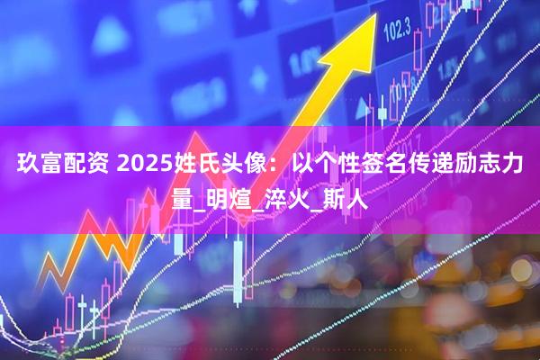玖富配资 2025姓氏头像：以个性签名传递励志力量_明煊_淬火_斯人