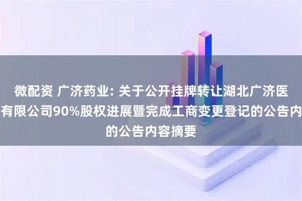 微配资 广济药业: 关于公开挂牌转让湖北广济医药科技有限公司90%股权进展暨完成工商变更登记的公告内容摘要