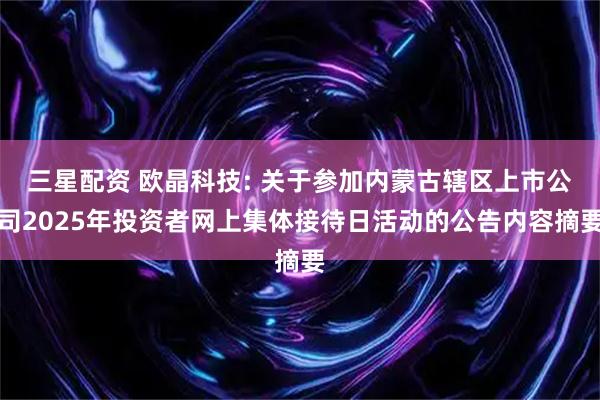 三星配资 欧晶科技: 关于参加内蒙古辖区上市公司2025年投资者网上集体接待日活动的公告内容摘要