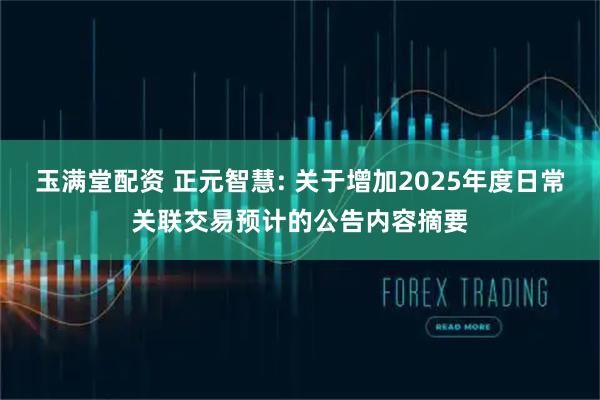 玉满堂配资 正元智慧: 关于增加2025年度日常关联交易预计的公告内容摘要