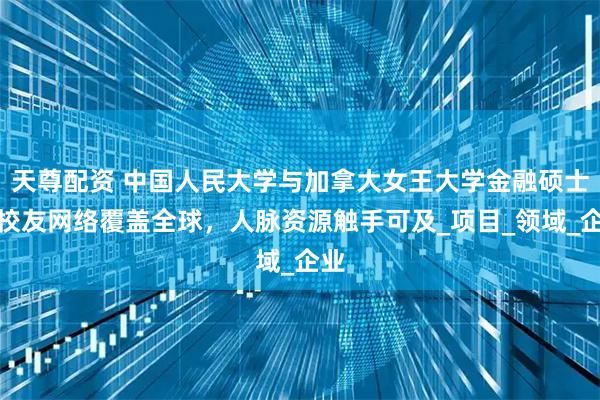 天尊配资 中国人民大学与加拿大女王大学金融硕士：校友网络覆盖全球，人脉资源触手可及_项目_领域_企业