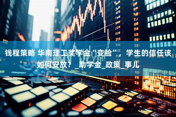 钱程策略 华南理工奖学金“变脸”，学生的信任该如何安放？_助学金_政策_事儿