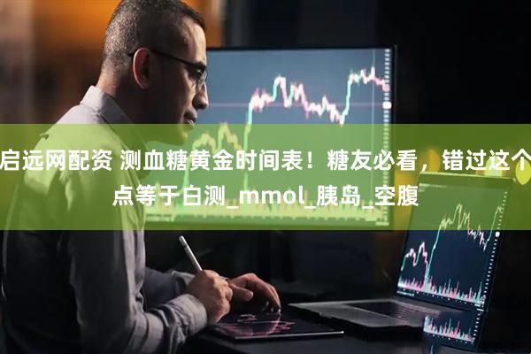启远网配资 测血糖黄金时间表！糖友必看，错过这个点等于白测_mmol_胰岛_空腹