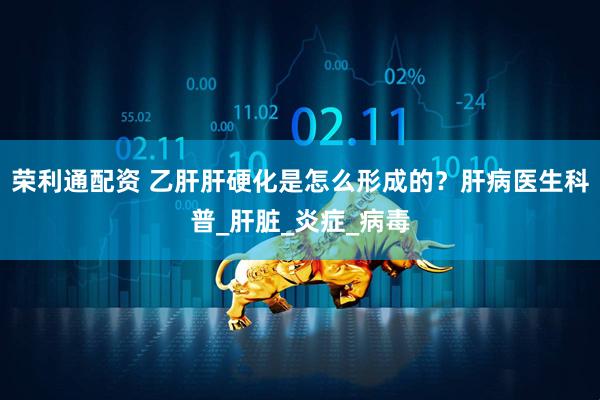 荣利通配资 乙肝肝硬化是怎么形成的？肝病医生科普_肝脏_炎症_病毒