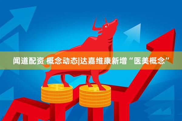 闻道配资 概念动态|达嘉维康新增“医美概念”