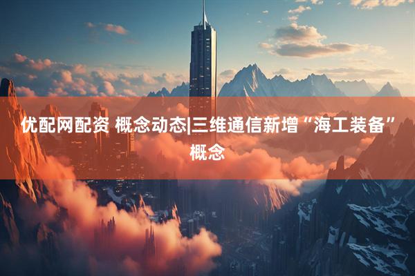 优配网配资 概念动态|三维通信新增“海工装备”概念