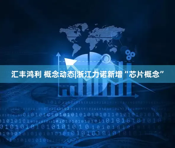 汇丰鸿利 概念动态|浙江力诺新增“芯片概念”