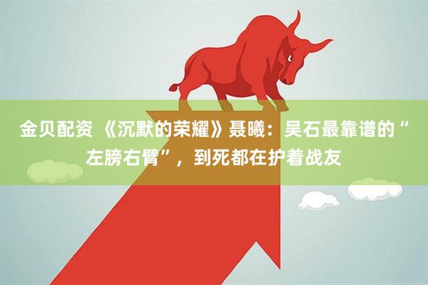 金贝配资 《沉默的荣耀》聂曦：吴石最靠谱的“左膀右臂”，到死都在护着战友