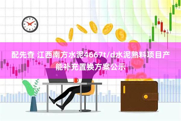配先查 江西南方水泥4667t/d水泥熟料项目产能补充置换方案公示